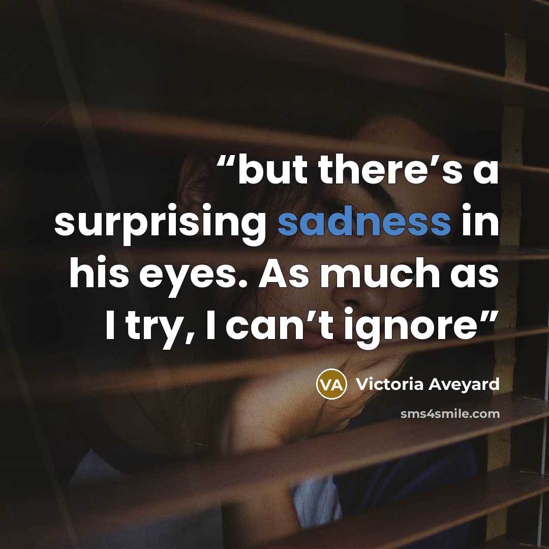 “but there’s a surprising sadness in his eyes. As much as I try, I can’t ignore” quote by Victoria Aveyard