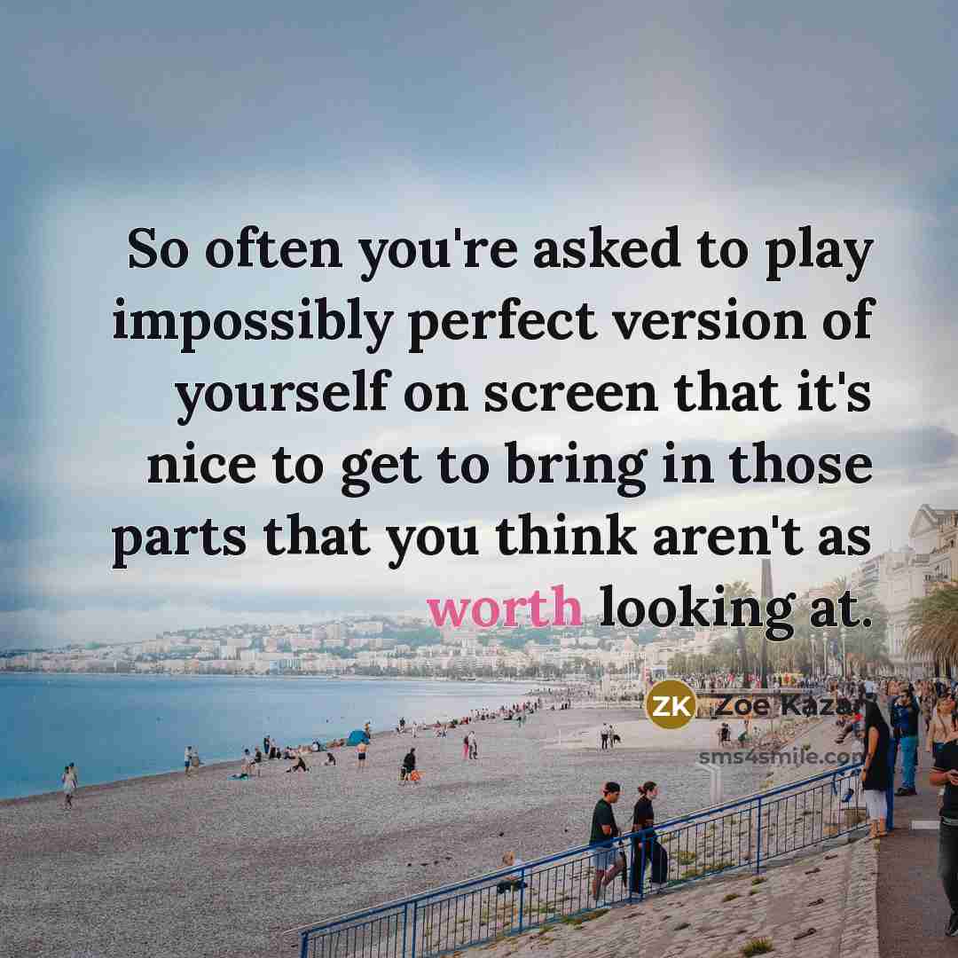 “So often you're asked to play impossibly perfect version of yourself on screen that it's nice to get to bring in those parts that you think aren't as worth looking at.” quote by Zoe Kazan