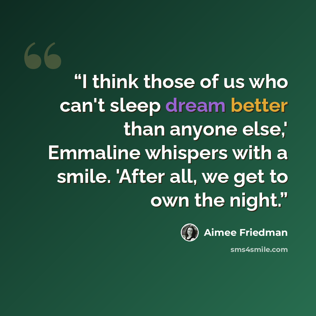 “I think those of us who can't sleep dream better than anyone else,' Emmaline whispers with a smile. 'After all, we get to own the night.” quote by Aimee Friedman