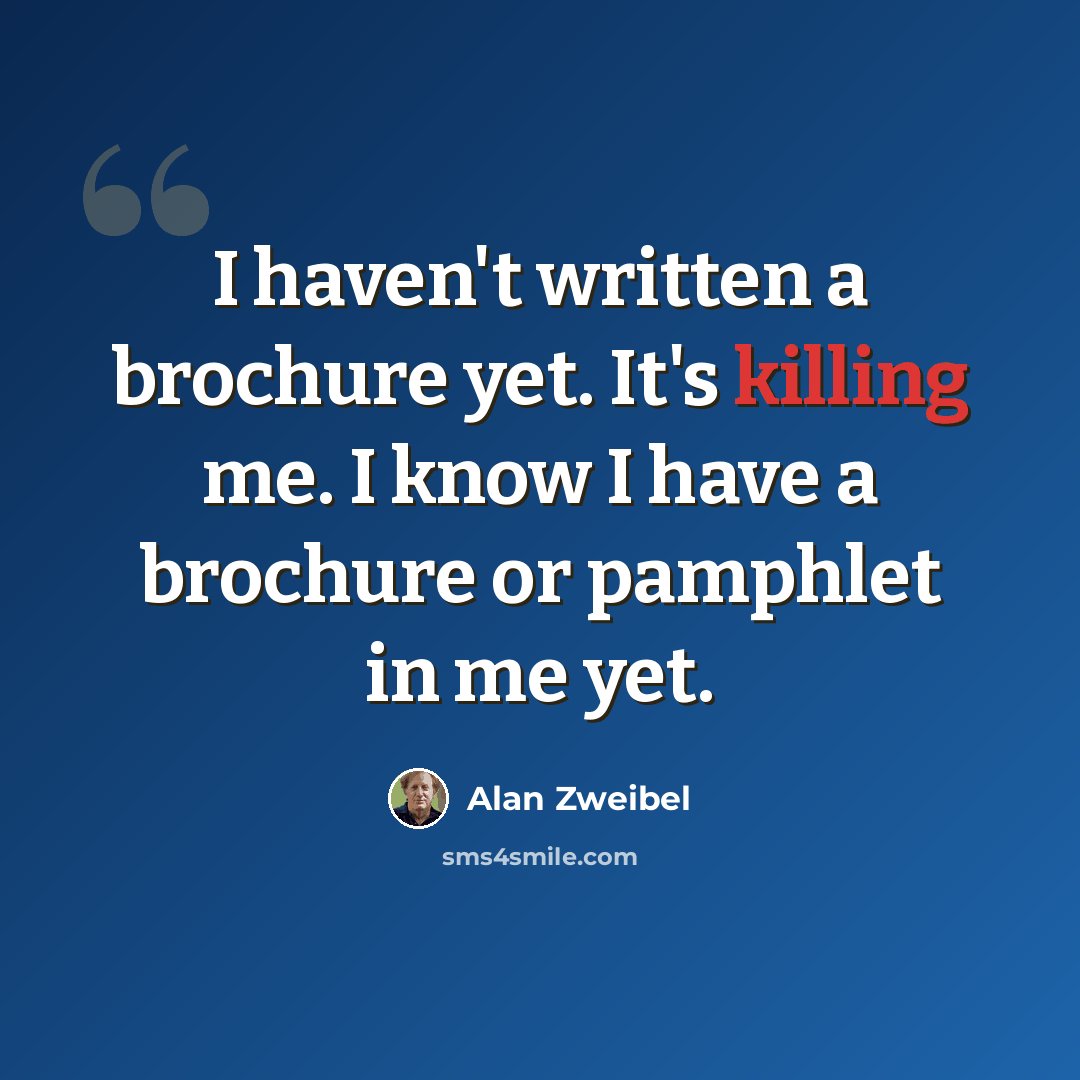 “I haven't written a brochure yet. It's killing me. I know I have a brochure or pamphlet in me yet.” quote by Alan Zweibel