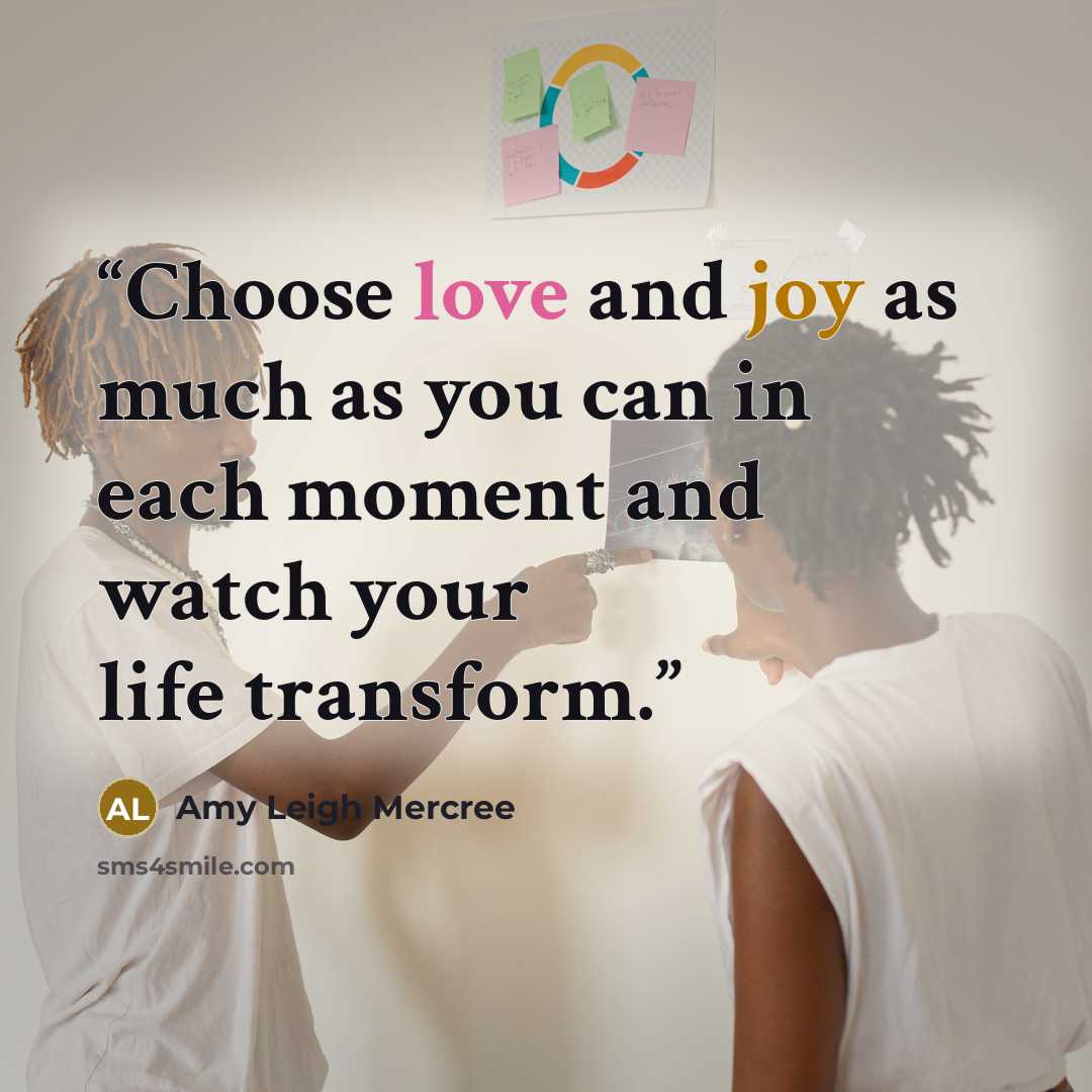 “Choose love and joy as much as you can in each moment and watch your life transform.” quote by Amy Leigh Mercree