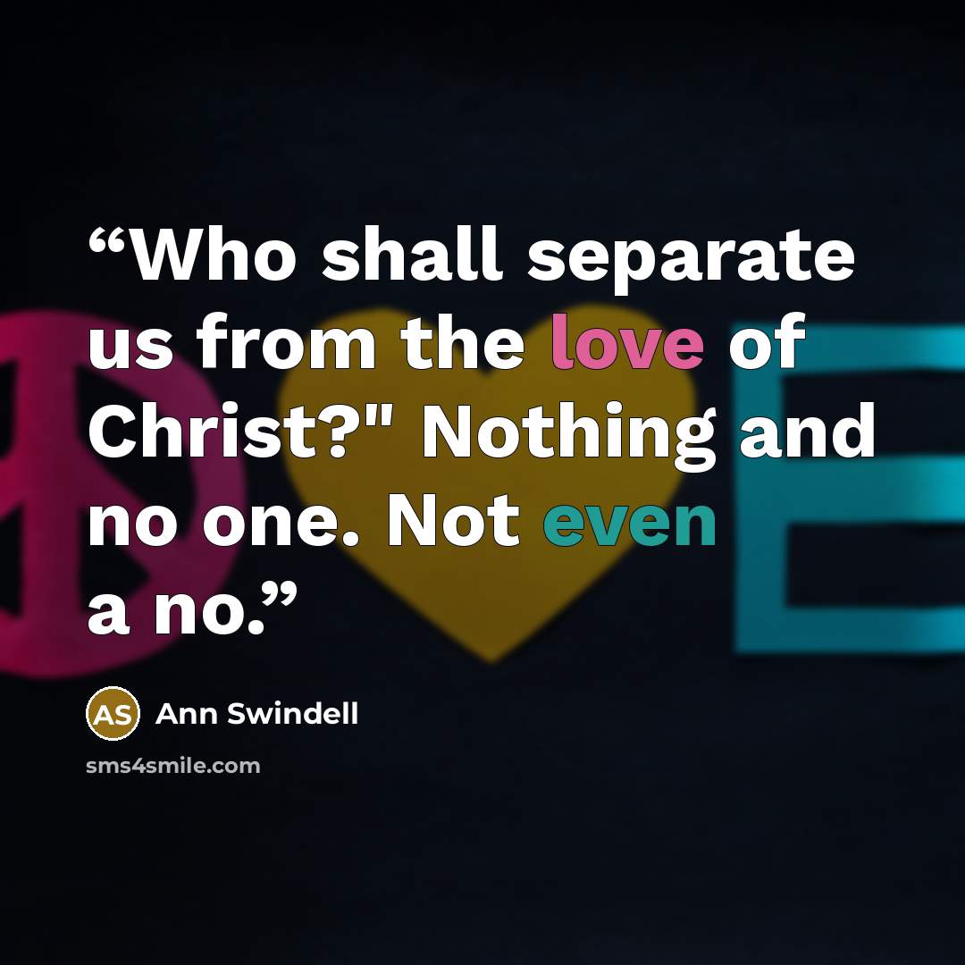 “Who shall separate us from the love of Christ?" Nothing and no one. Not even a no.” quote by Ann Swindell