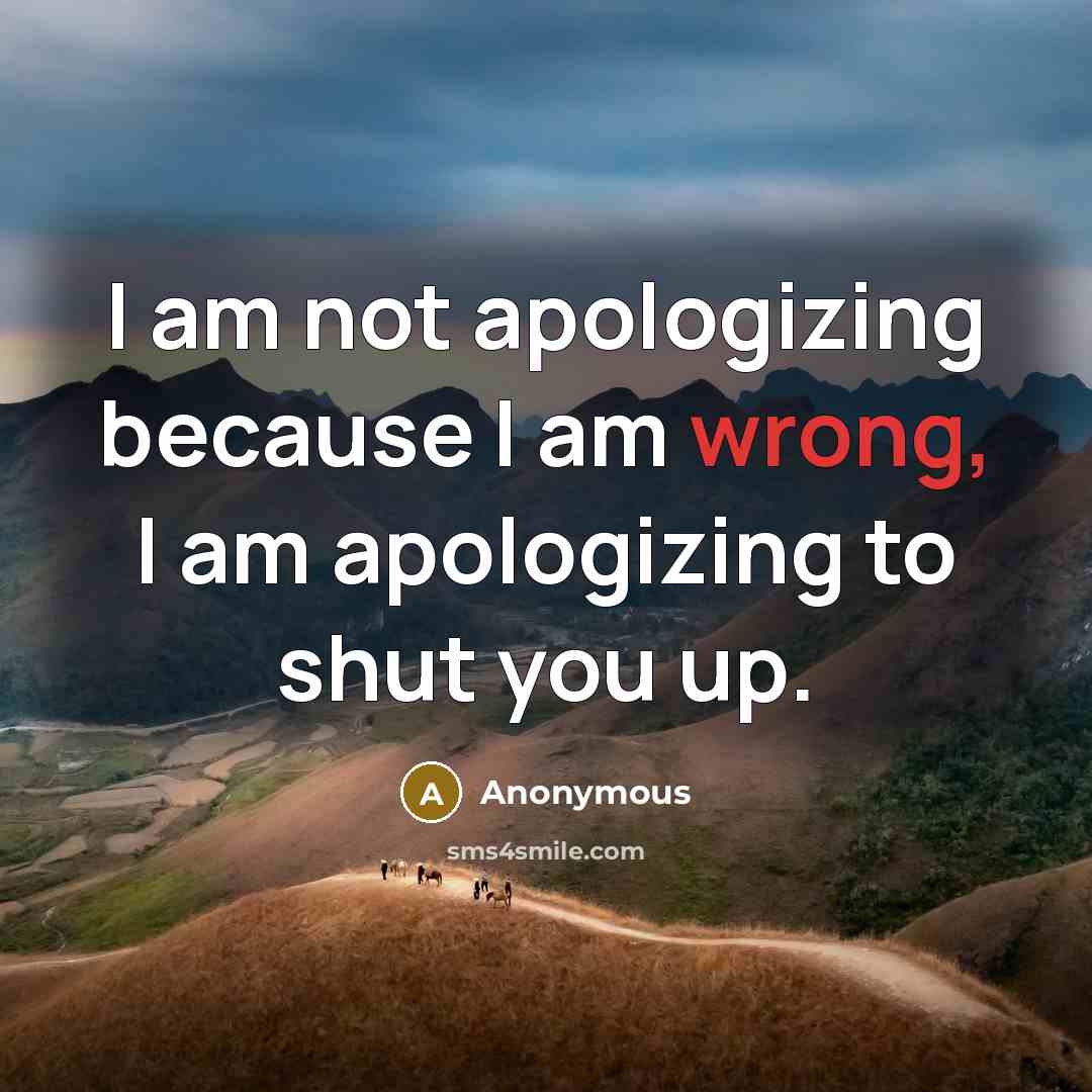 “I am not apologizing because I am wrong, I am apologizing to shut you up.” quote by Anonymous