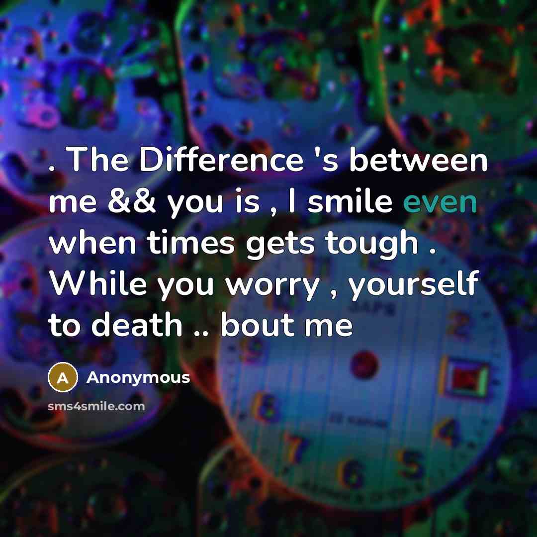 “. The Difference 's between me && you is , I smile even when times gets tough . While you worry , yourself to death .. bout me” quote by Anonymous