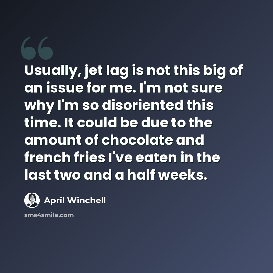 “Usually, jet lag is not this big of an issue for me. I'm not sure why I'm so disoriented this time. It could be due to the amount of chocolate and french fries I've eaten in the last two and a half weeks.” quote by April Winchell
