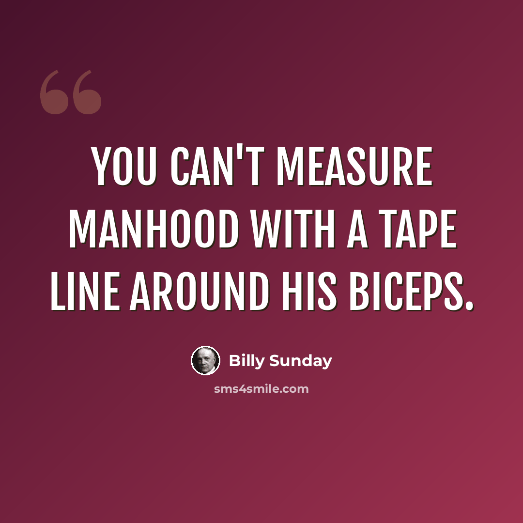 “You can't measure manhood with a tape line around his biceps.” quote by Billy Sunday