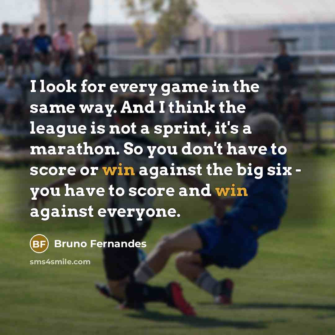 “I look for every game in the same way. And I think the league is not a sprint, it's a marathon. So you don't have to score or win against the big six - you have to score and win against everyone.” quote by Bruno Fernandes