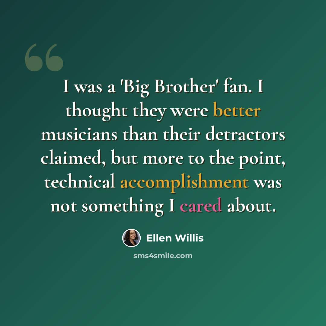 “I was a 'Big Brother' fan. I thought they were better musicians than their detractors claimed, but more to the point, technical accomplishment was not something I cared about.” quote by Ellen Willis