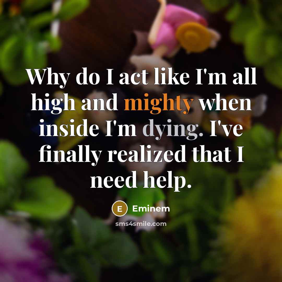 “Why do I act like I'm all high and mighty when inside I'm dying. I've finally realized that I need help.” quote by Eminem