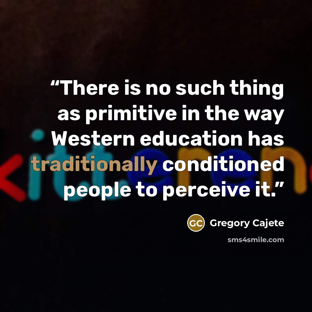 “There is no such thing as primitive in the way Western education has traditionally conditioned people to perceive it.” quote by Gregory Cajete