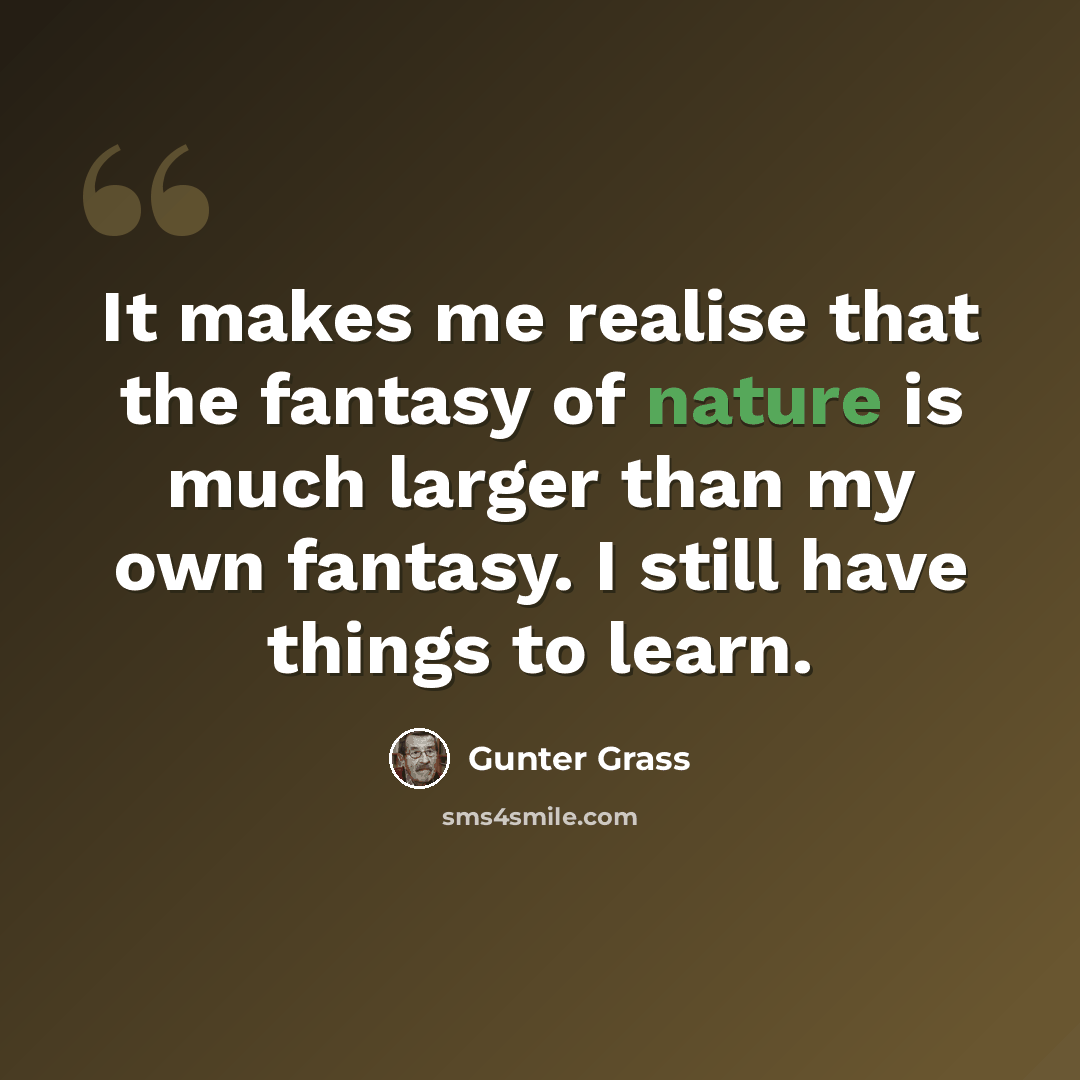 “It makes me realise that the fantasy of nature is much larger than my own fantasy. I still have things to learn.” quote by Gunter Grass
