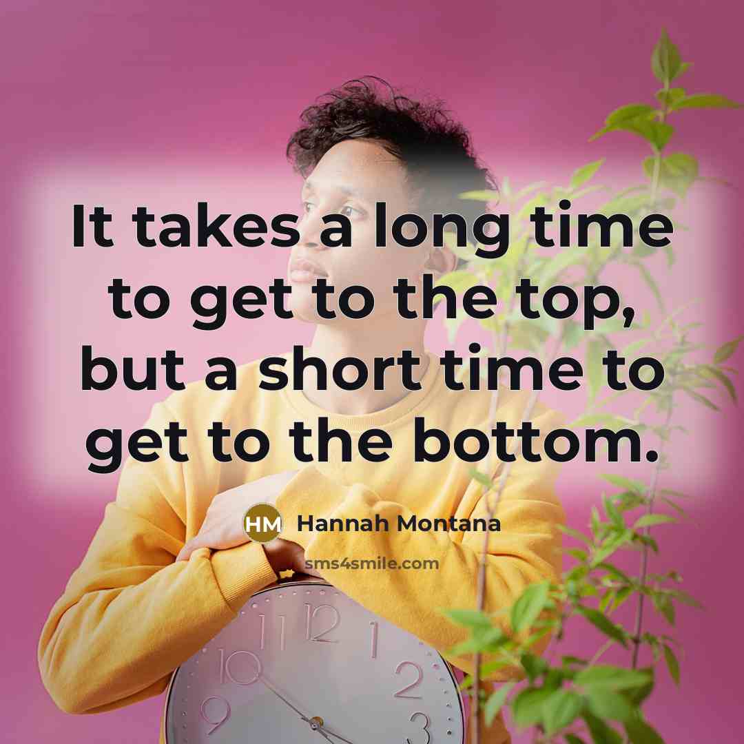 “It takes a long time to get to the top, but a short time to get to the bottom.” quote by Hannah Montana