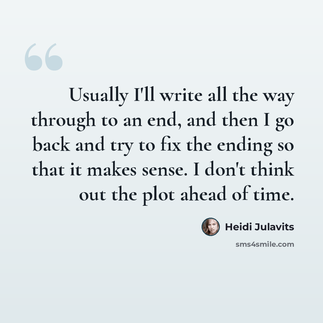 “Usually I'll write all the way through to an end, and then I go back and try to fix the ending so that it makes sense. I don't think out the plot ahead of time.” quote by Heidi Julavits
