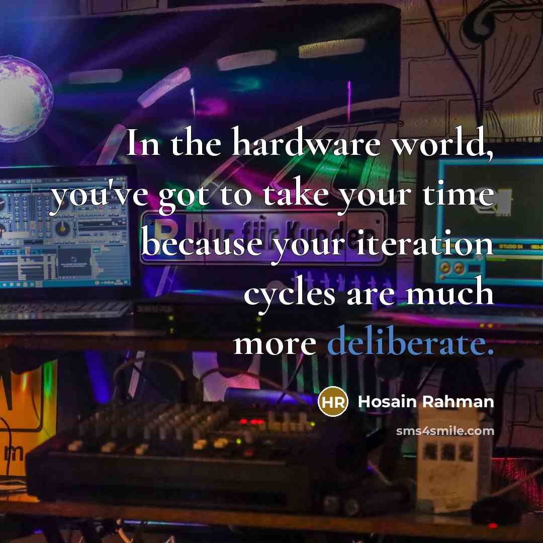 “In the hardware world, you've got to take your time because your iteration cycles are much more deliberate.” quote by Hosain Rahman