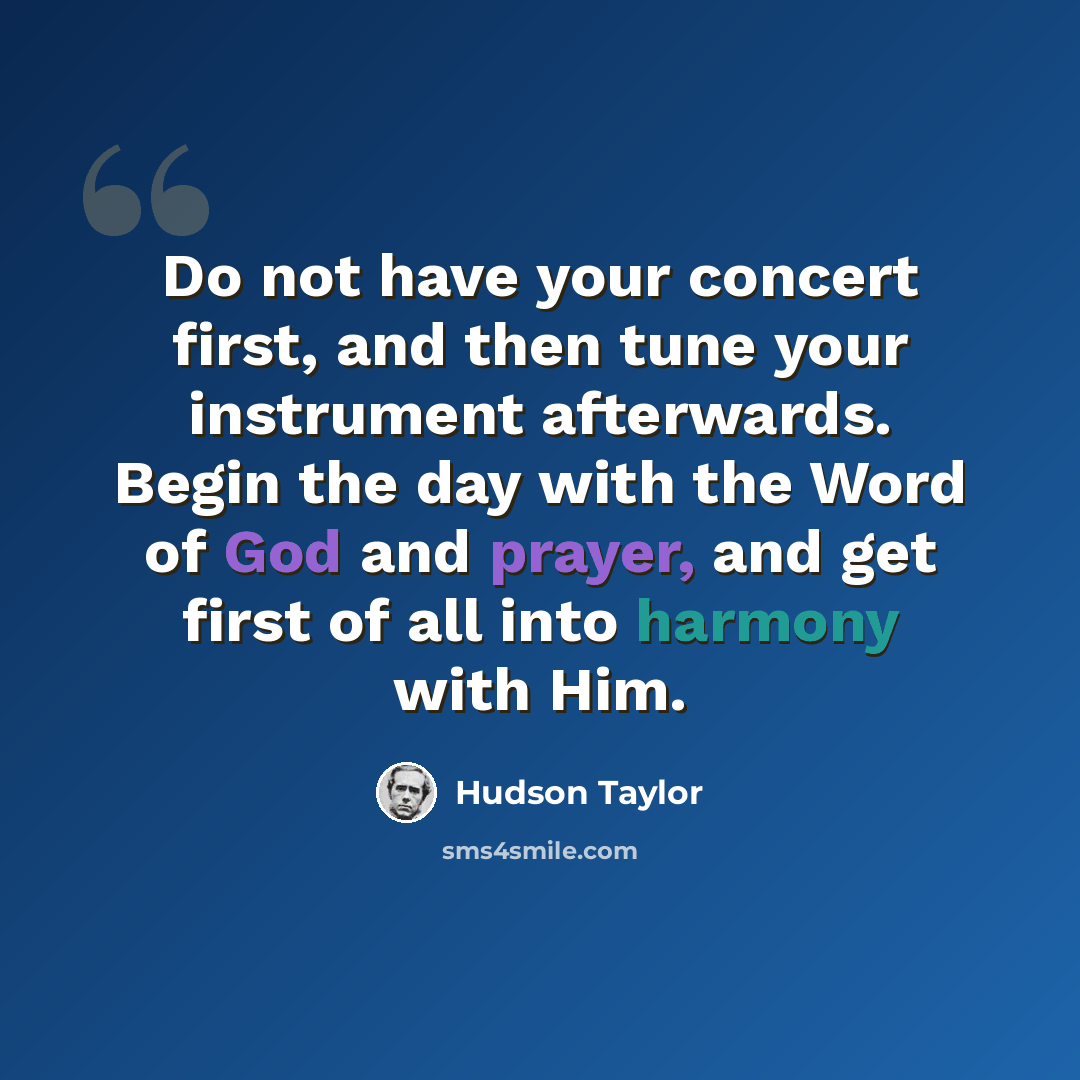 “Do not have your concert first, and then tune your instrument afterwards. Begin the day with the Word of God and prayer, and get first of all into harmony with Him.” quote by Hudson Taylor