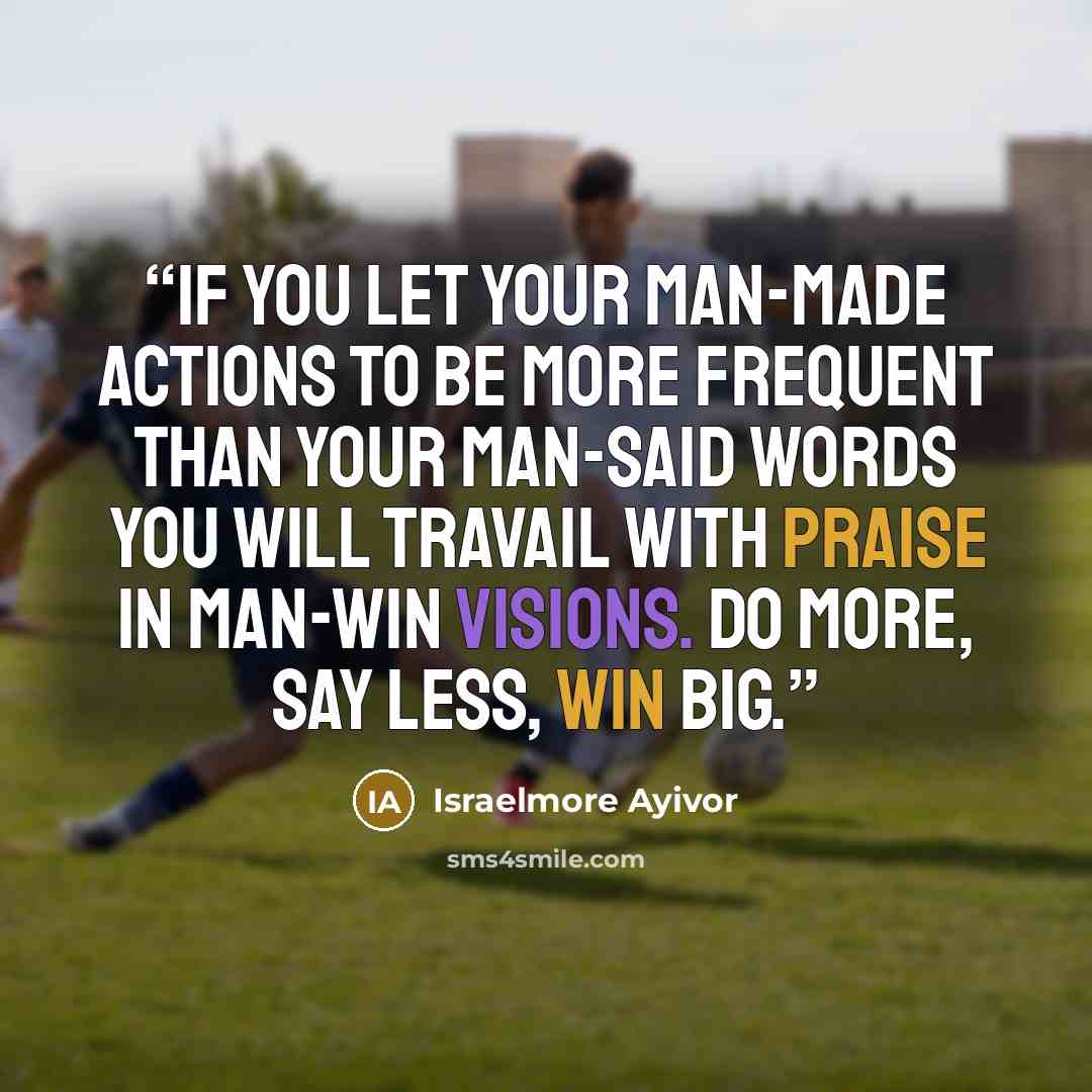 “If you let your man-made actions to be more frequent than your man-said words you will travail with praise in man-win visions. Do more, say less, win big.” quote by Israelmore Ayivor