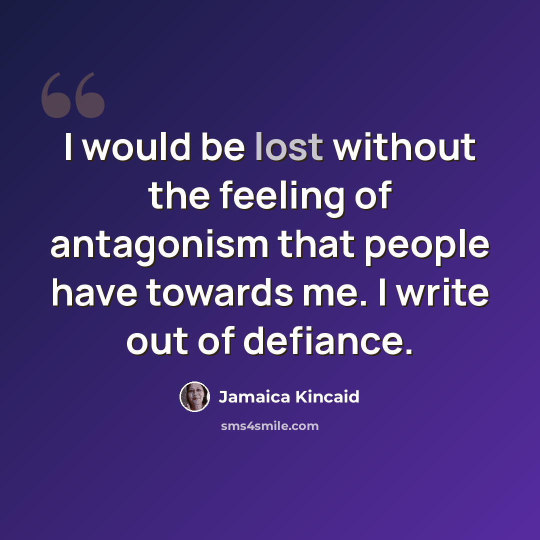 “I would be lost without the feeling of antagonism that people have towards me. I write out of defiance.” quote by Jamaica Kincaid