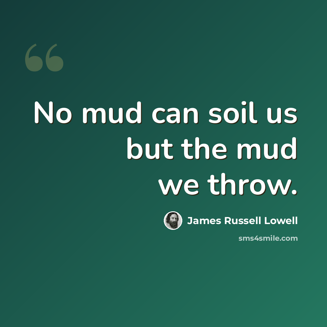 “No mud can soil us but the mud we throw.” quote by James Russell Lowell