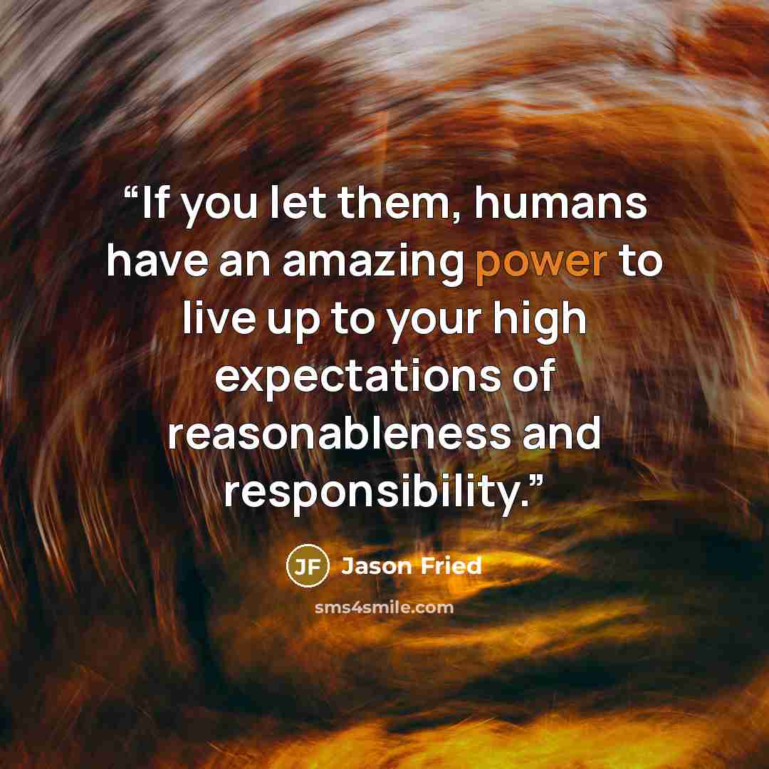 “If you let them, humans have an amazing power to live up to your high expectations of reasonableness and responsibility.” quote by Jason Fried