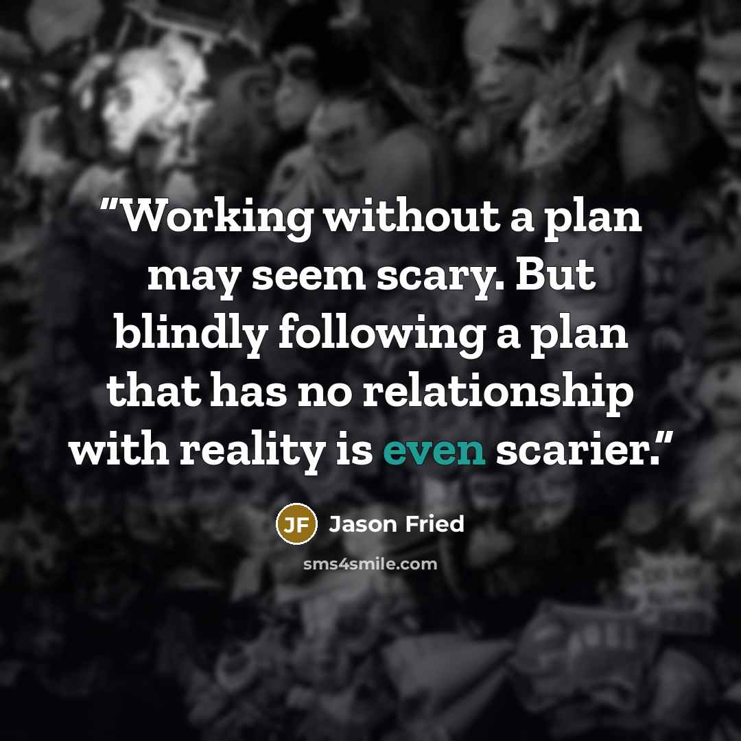 “Working without a plan may seem scary. But blindly following a plan that has no relationship with reality is even scarier.” quote by Jason Fried
