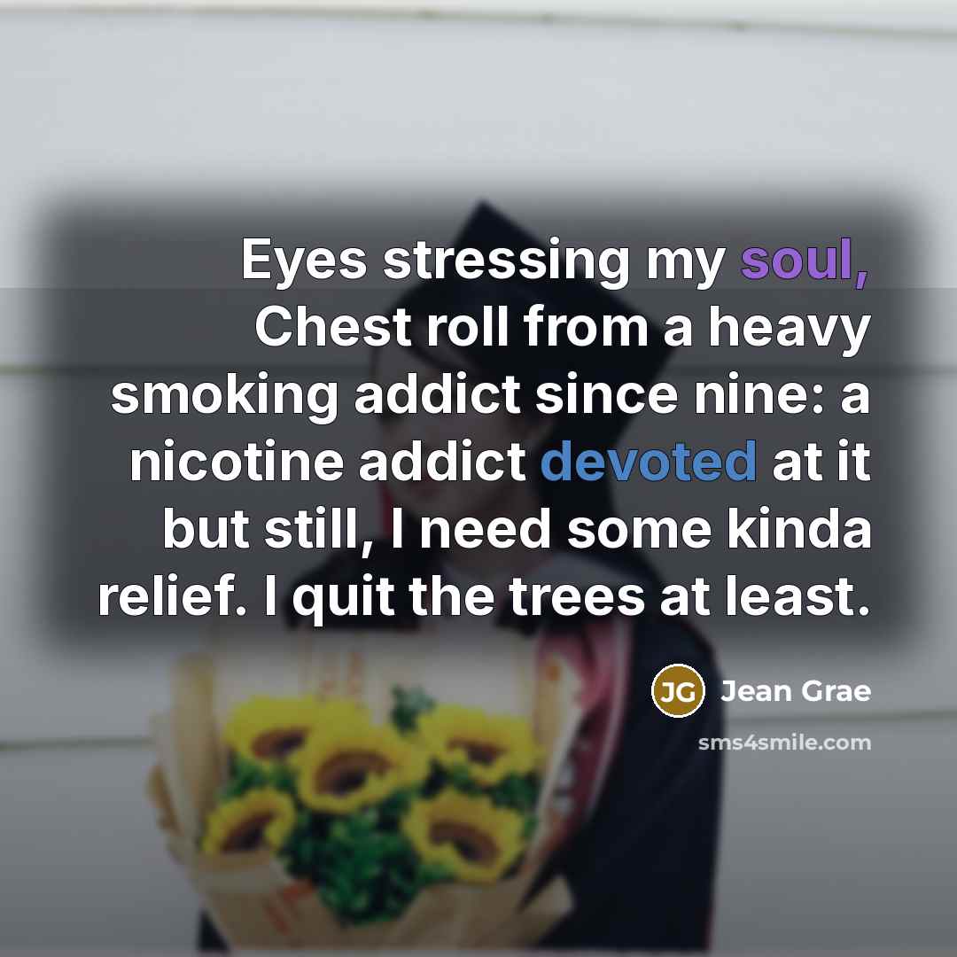 “Eyes stressing my soul, Chest roll from a heavy smoking addict since nine: a nicotine addict devoted at it but still, I need some kinda relief. I quit the trees at least.” quote by Jean Grae