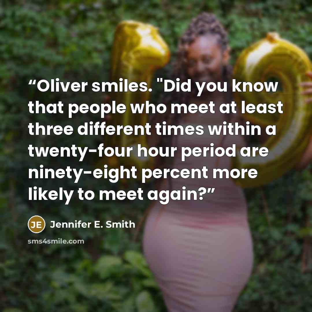 “Oliver smiles. "Did you know that people who meet at least three different times within a twenty-four hour period are ninety-eight percent more likely to meet again?” quote by Jennifer E. Smith