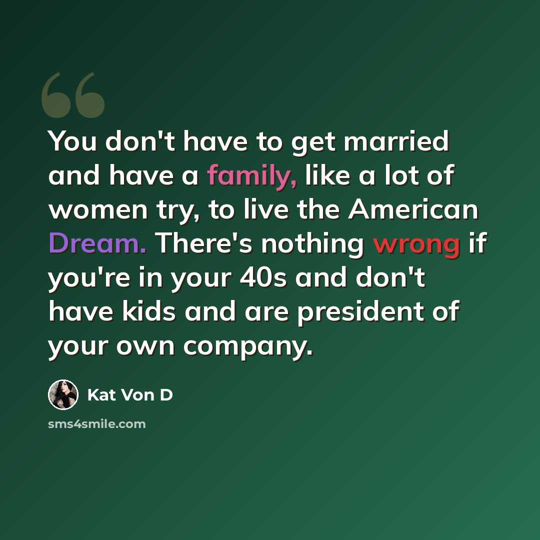 “You don't have to get married and have a family, like a lot of women try, to live the American Dream. There's nothing wrong if you're in your 40s and don't have kids and are president of your own company.” quote by Kat Von D