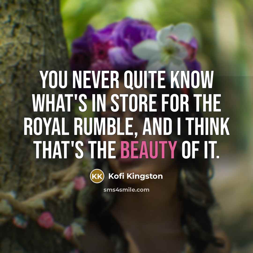 “You never quite know what's in store for the Royal Rumble, and I think that's the beauty of it.” quote by Kofi Kingston