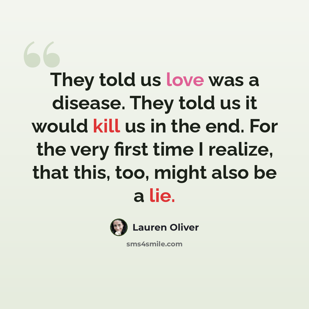 “They told us love was a disease. They told us it would kill us in the end. For the very first time I realize, that this, too, might also be a lie.” quote by Lauren Oliver