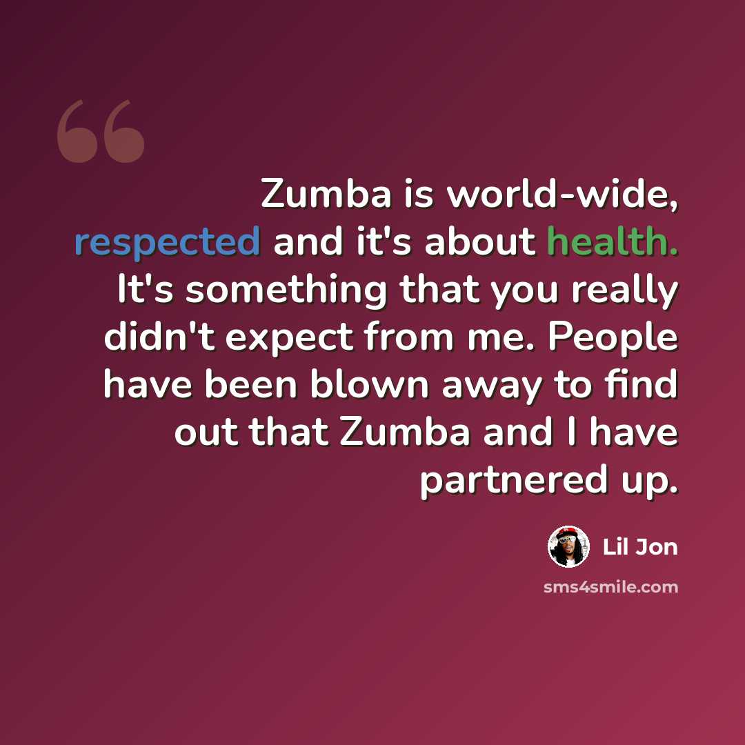 “Zumba is world-wide, respected and it's about health. It's something that you really didn't expect from me. People have been blown away to find out that Zumba and I have partnered up.” quote by Lil Jon
