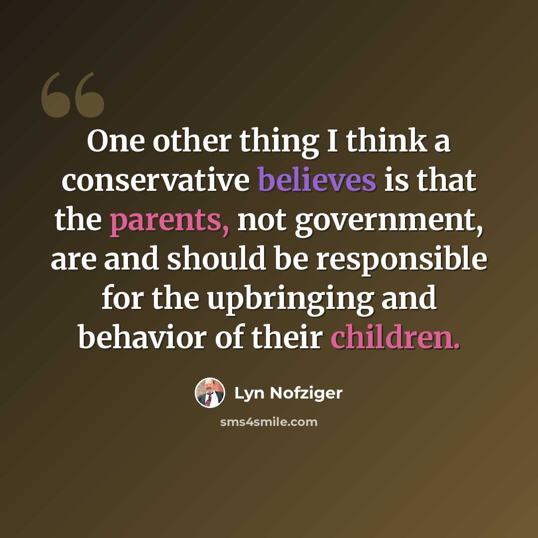“One other thing I think a conservative believes is that the parents, not government, are and should be responsible for the upbringing and behavior of their children.” quote by Lyn Nofziger