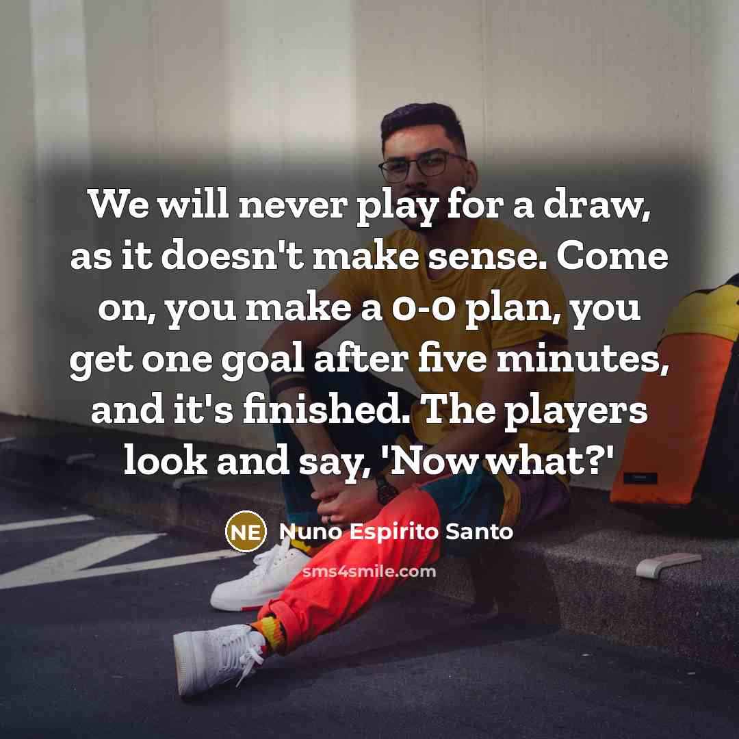 “We will never play for a draw, as it doesn't make sense. Come on, you make a 0-0 plan, you get one goal after five minutes, and it's finished. The players look and say, 'Now what?'” quote by Nuno Espirito Santo