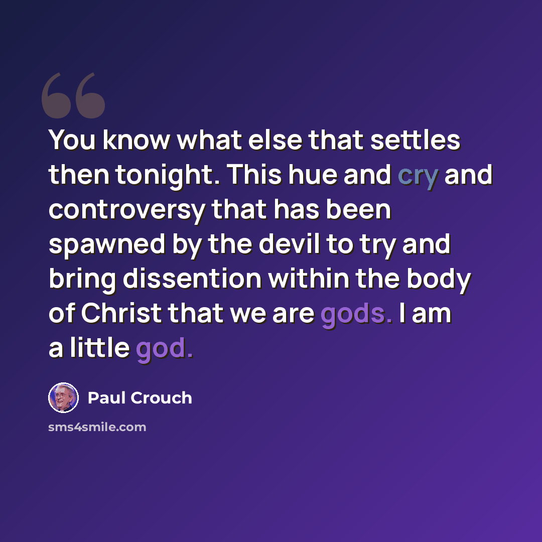 “You know what else that settles then tonight. This hue and cry and controversy that has been spawned by the devil to try and bring dissention within the body of Christ that we are gods. I am a little god.” quote by Paul Crouch