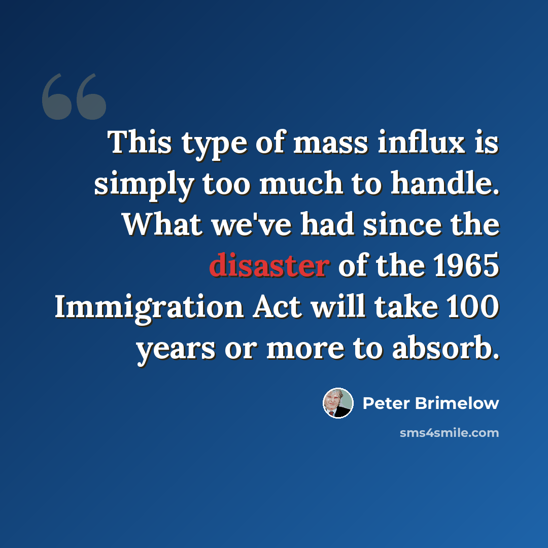 “This type of mass influx is simply too much to handle. What we've had since the disaster of the 1965 Immigration Act will take 100 years or more to absorb.” quote by Peter Brimelow