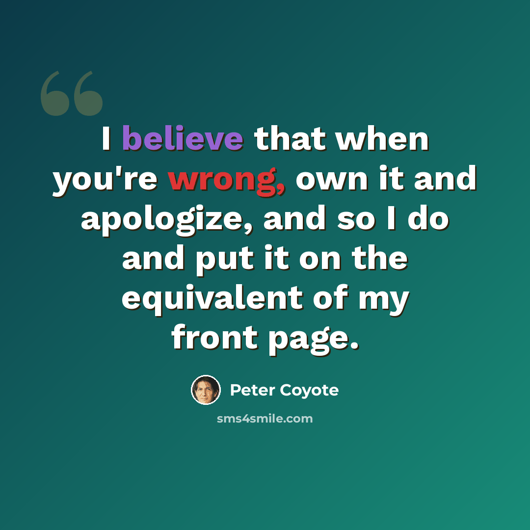 “I believe that when you're wrong, own it and apologize, and so I do and put it on the equivalent of my front page.” quote by Peter Coyote