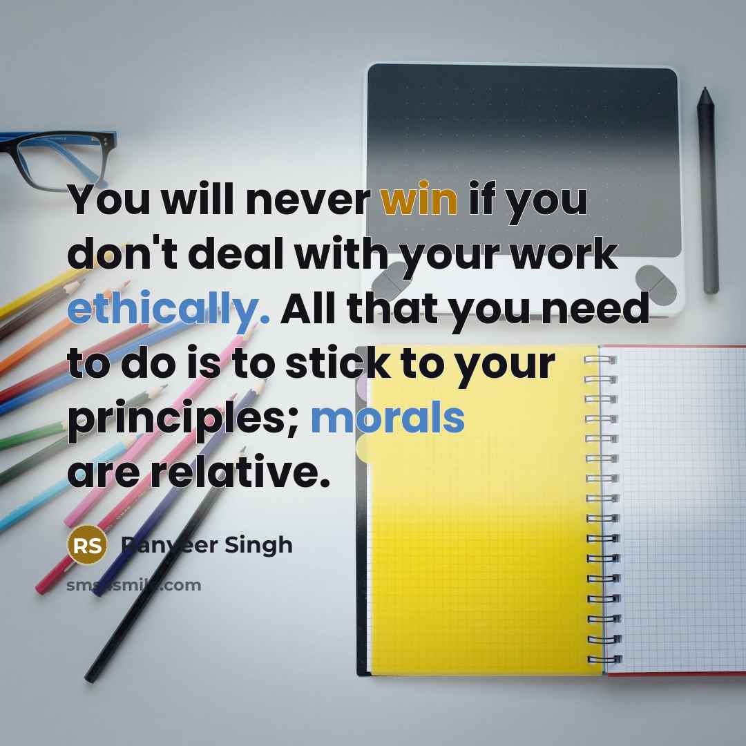 “You will never win if you don't deal with your work ethically. All that you need to do is to stick to your principles; morals are relative.” quote by Ranveer Singh