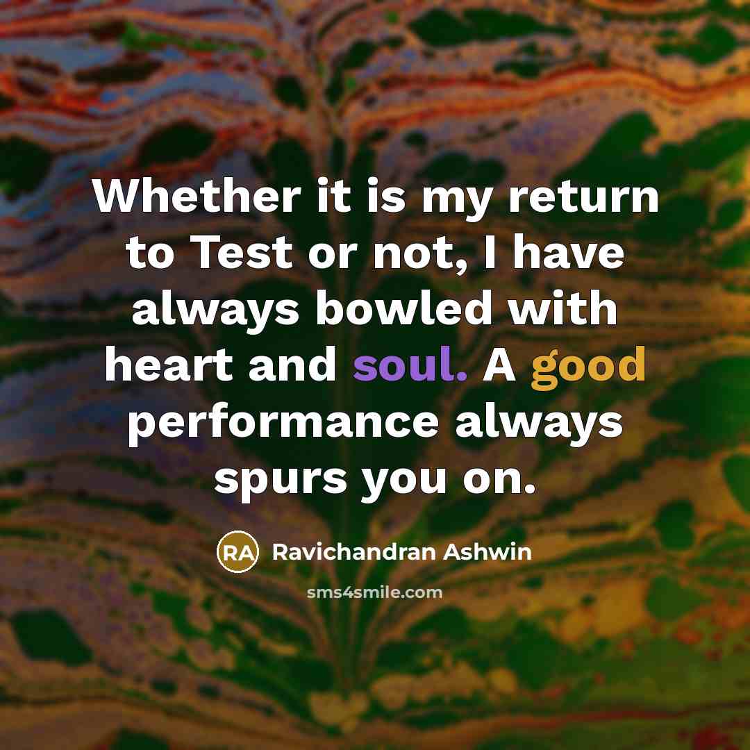 “Whether it is my return to Test or not, I have always bowled with heart and soul. A good performance always spurs you on.” quote by Ravichandran Ashwin