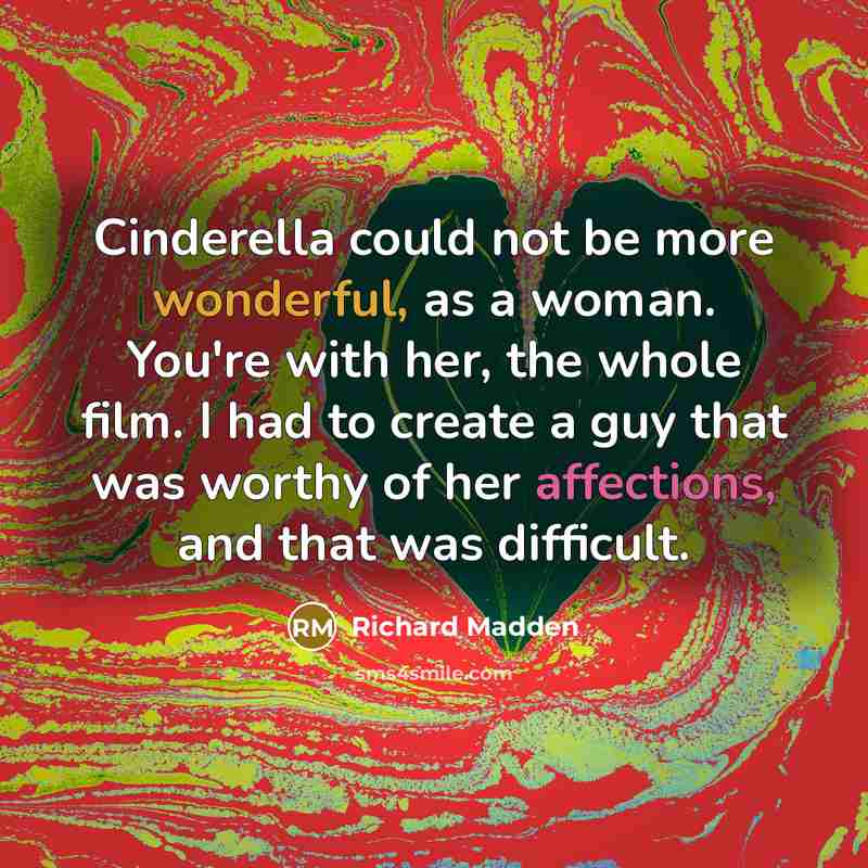 “Cinderella could not be more wonderful, as a woman. You're with her, the whole film. I had to create a guy that was worthy of her affections, and that was difficult.” quote by Richard Madden