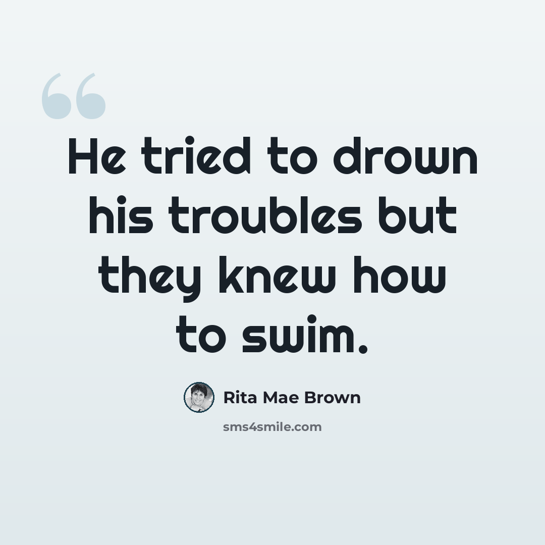 “He tried to drown his troubles but they knew how to swim.” quote by Rita Mae Brown