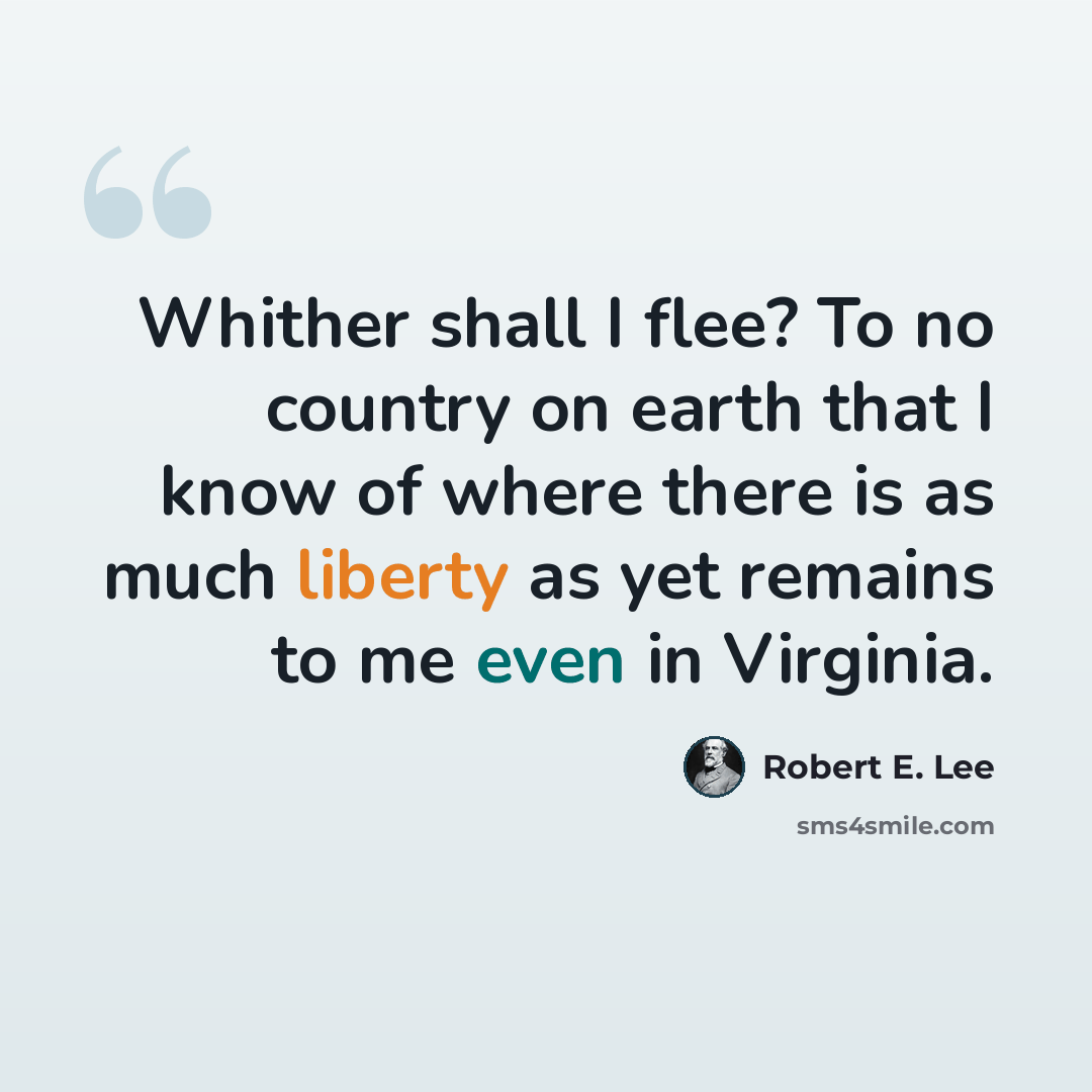 “Whither shall I flee? To no country on earth that I know of where there is as much liberty as yet remains to me even in Virginia.” quote by Robert E. Lee