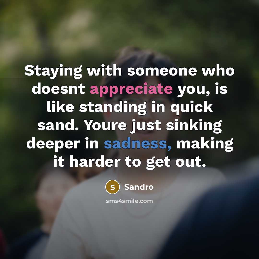 “Staying with someone who doesnt appreciate you, is like standing in quick sand. Youre just sinking deeper in sadness, making it harder to get out.” quote by Sandro
