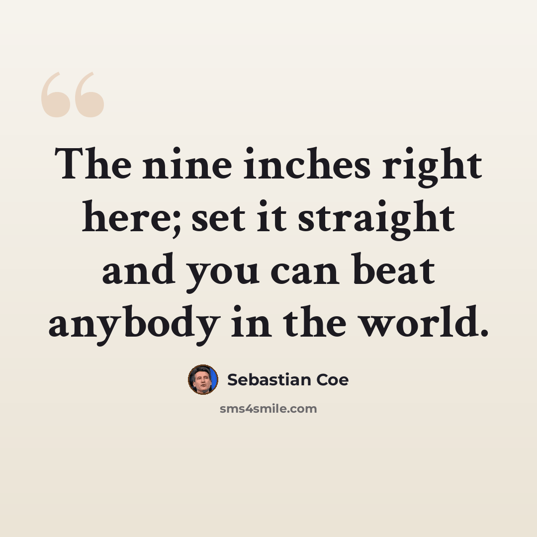 “The nine inches right here; set it straight and you can beat anybody in the world.” quote by Sebastian Coe