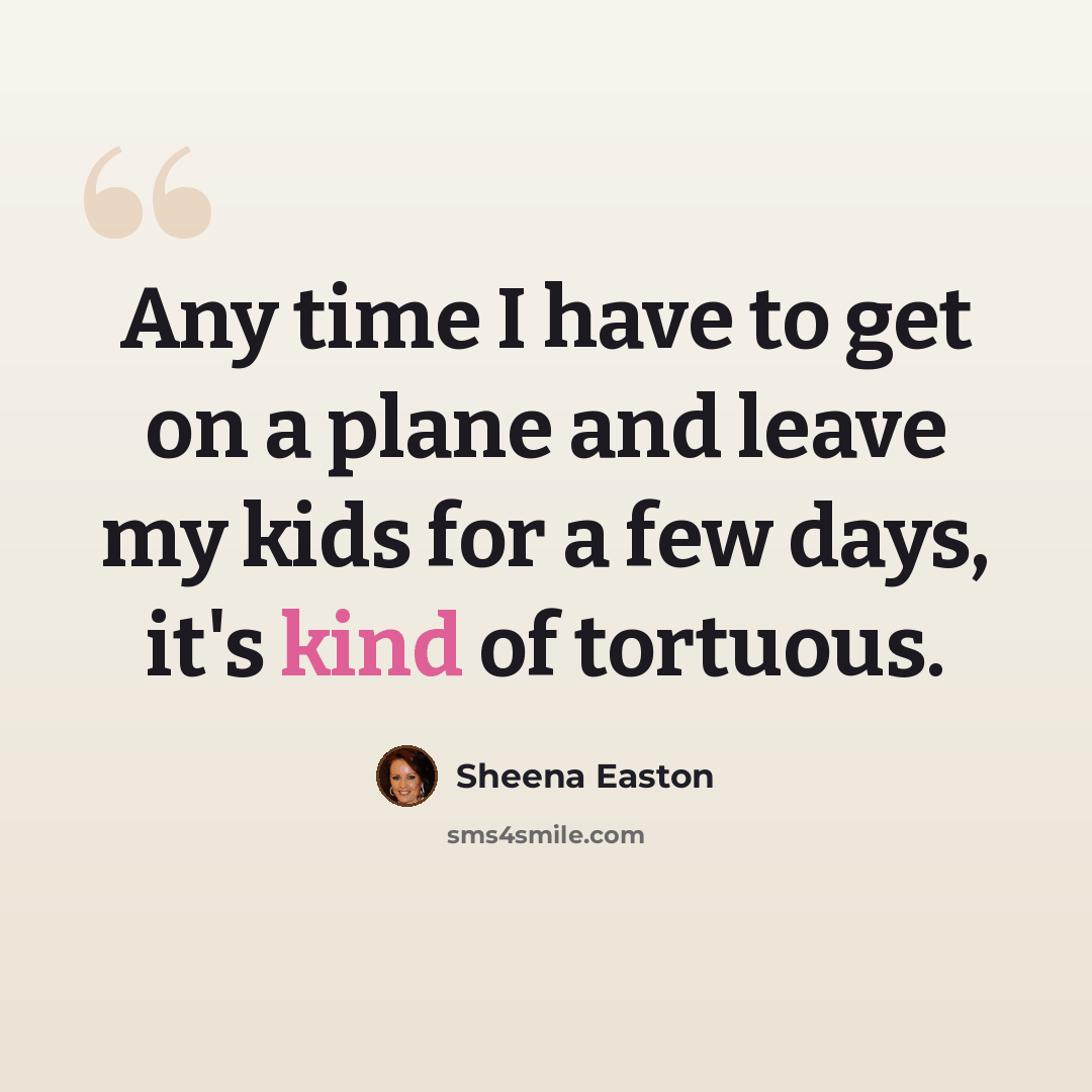 “Any time I have to get on a plane and leave my kids for a few days, it's kind of tortuous.” quote by Sheena Easton