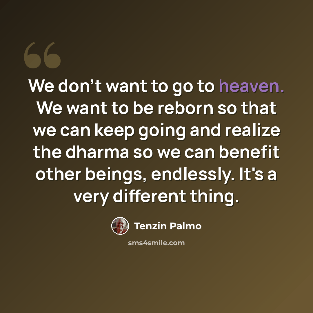 “We don't want to go to heaven. We want to be reborn so that we can keep going and realize the dharma so we can benefit other beings, endlessly. It's a very different thing.” quote by Tenzin Palmo