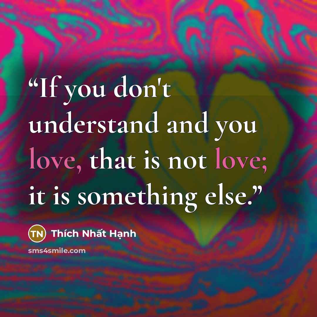 “If you don't understand and you love, that is not love; it is something else.” quote by Thích Nhất Hạnh