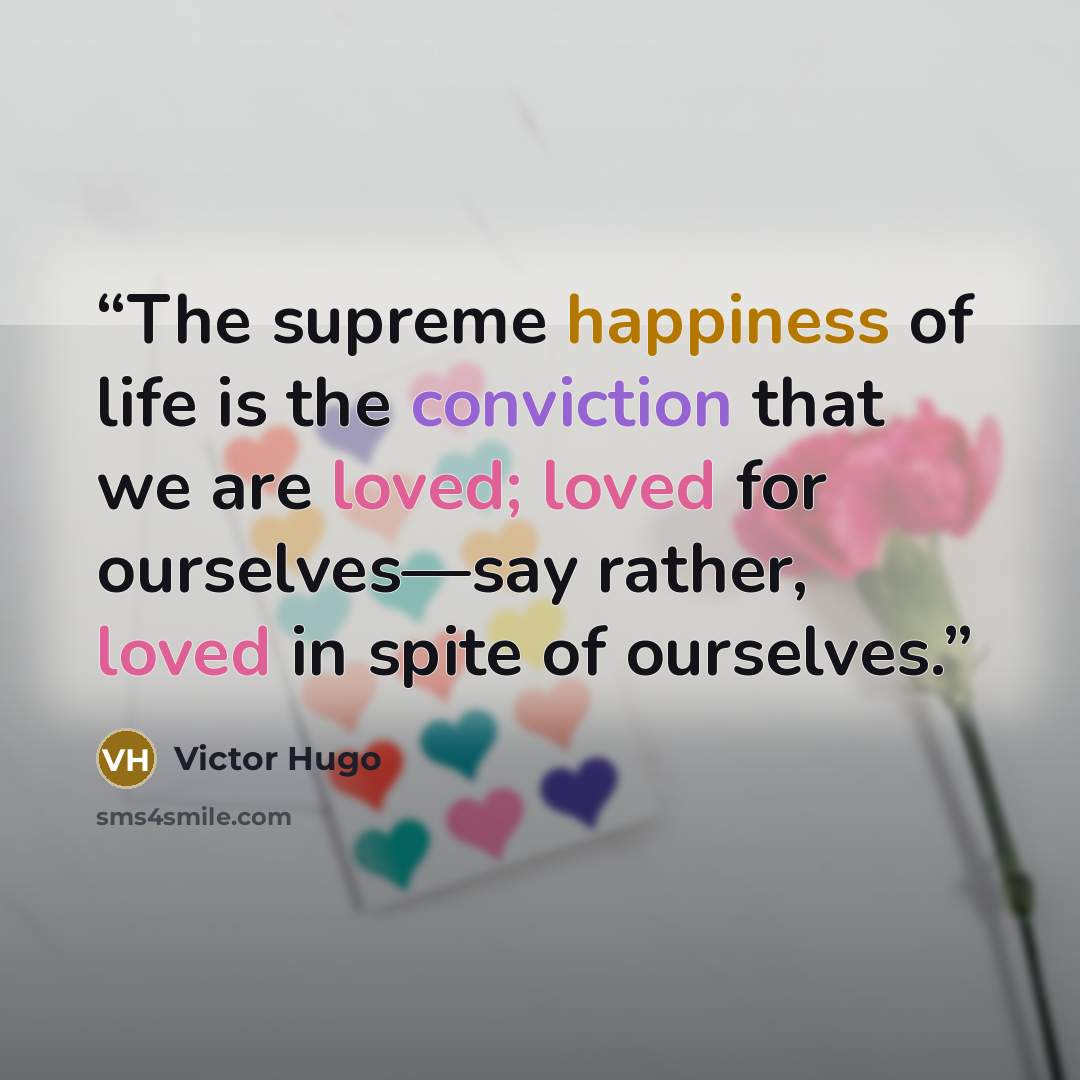 “The supreme happiness of life is the conviction that we are loved; loved for ourselves—say rather, loved in spite of ourselves.” quote by Victor Hugo