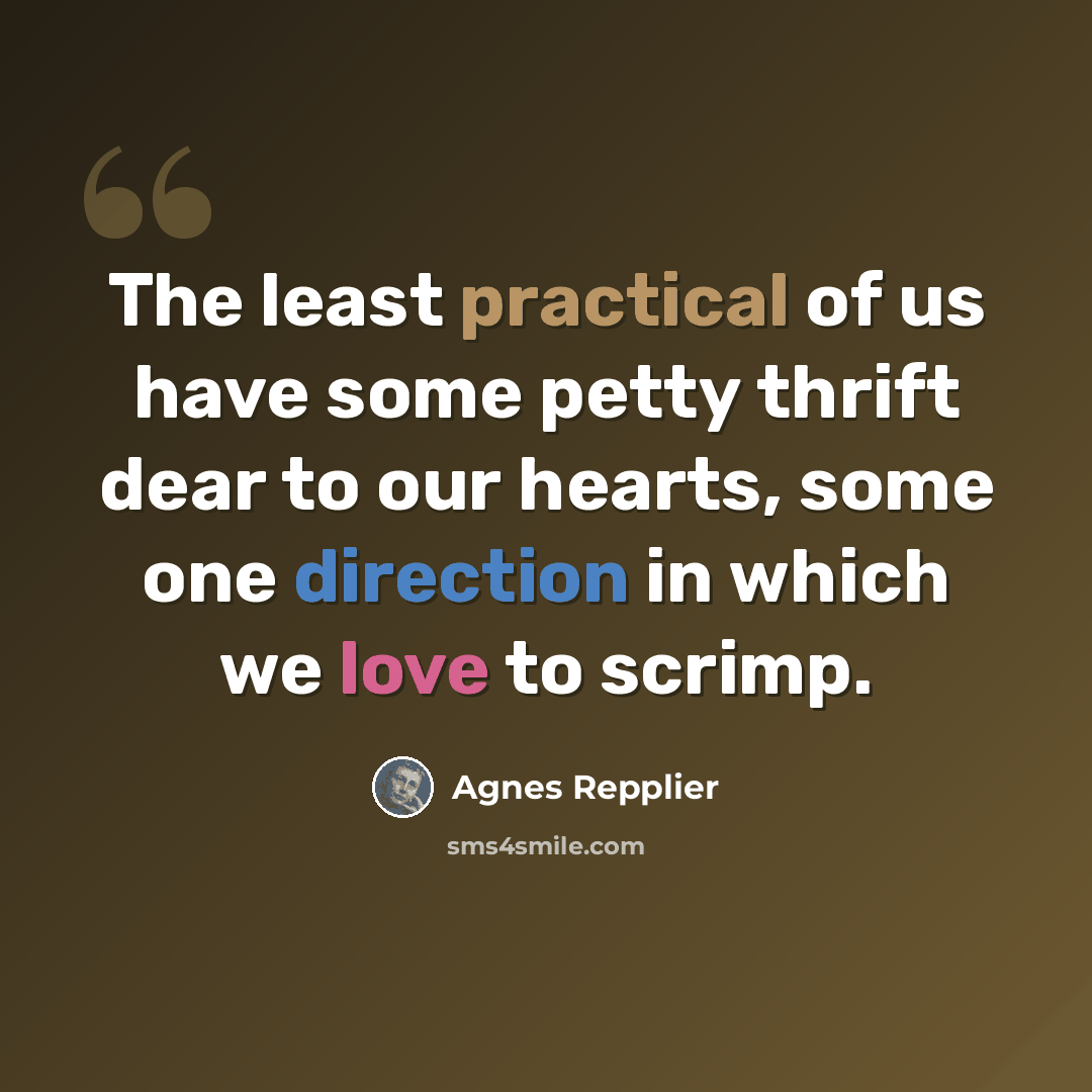 “The least practical of us have some petty thrift dear to our hearts, some one direction in which we love to scrimp.” quote by Agnes Repplier
