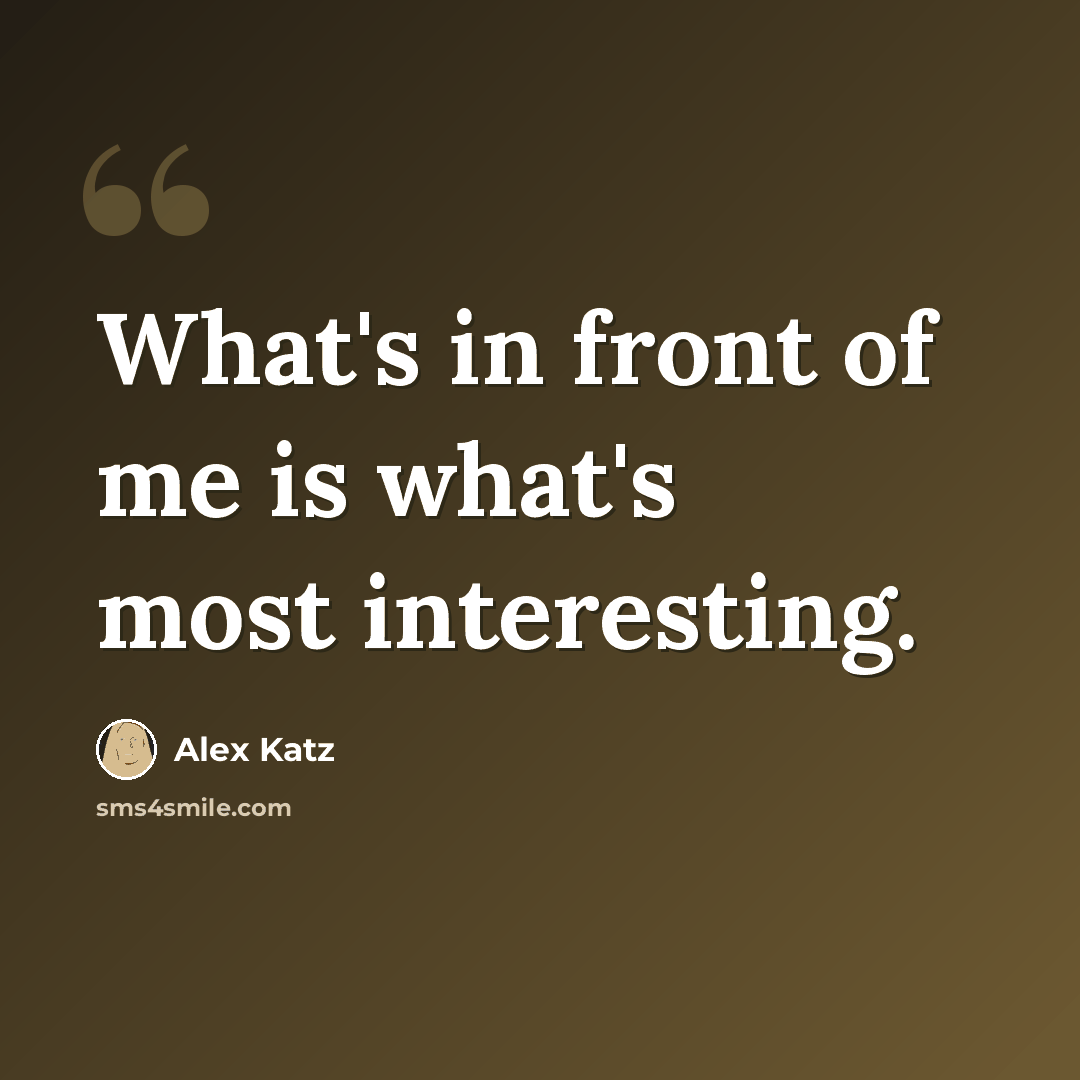 “What's in front of me is what's most interesting.” quote by Alex Katz
