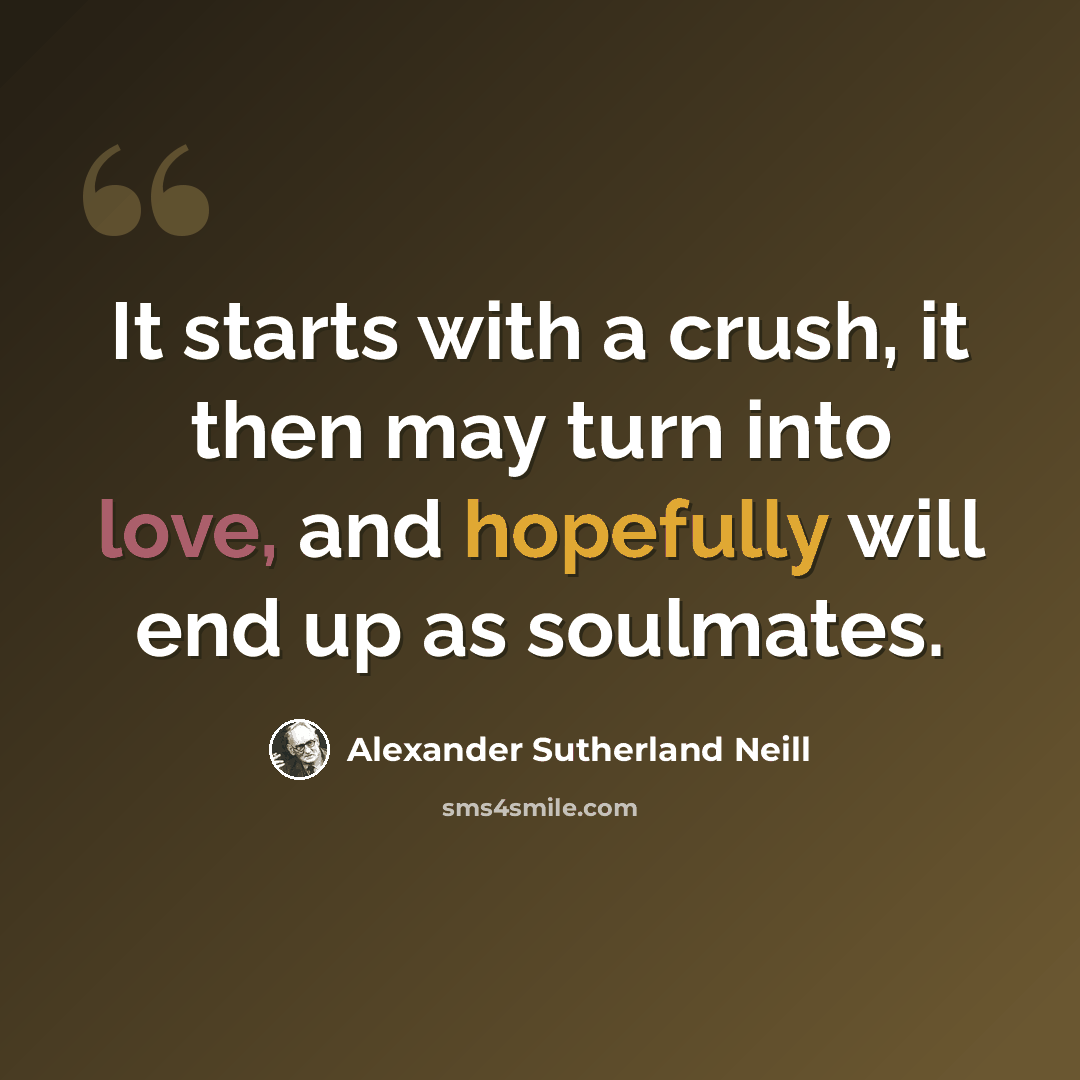 “It starts with a crush, it then may turn into love, and hopefully will end up as soulmates.” quote by Alexander Sutherland Neill
