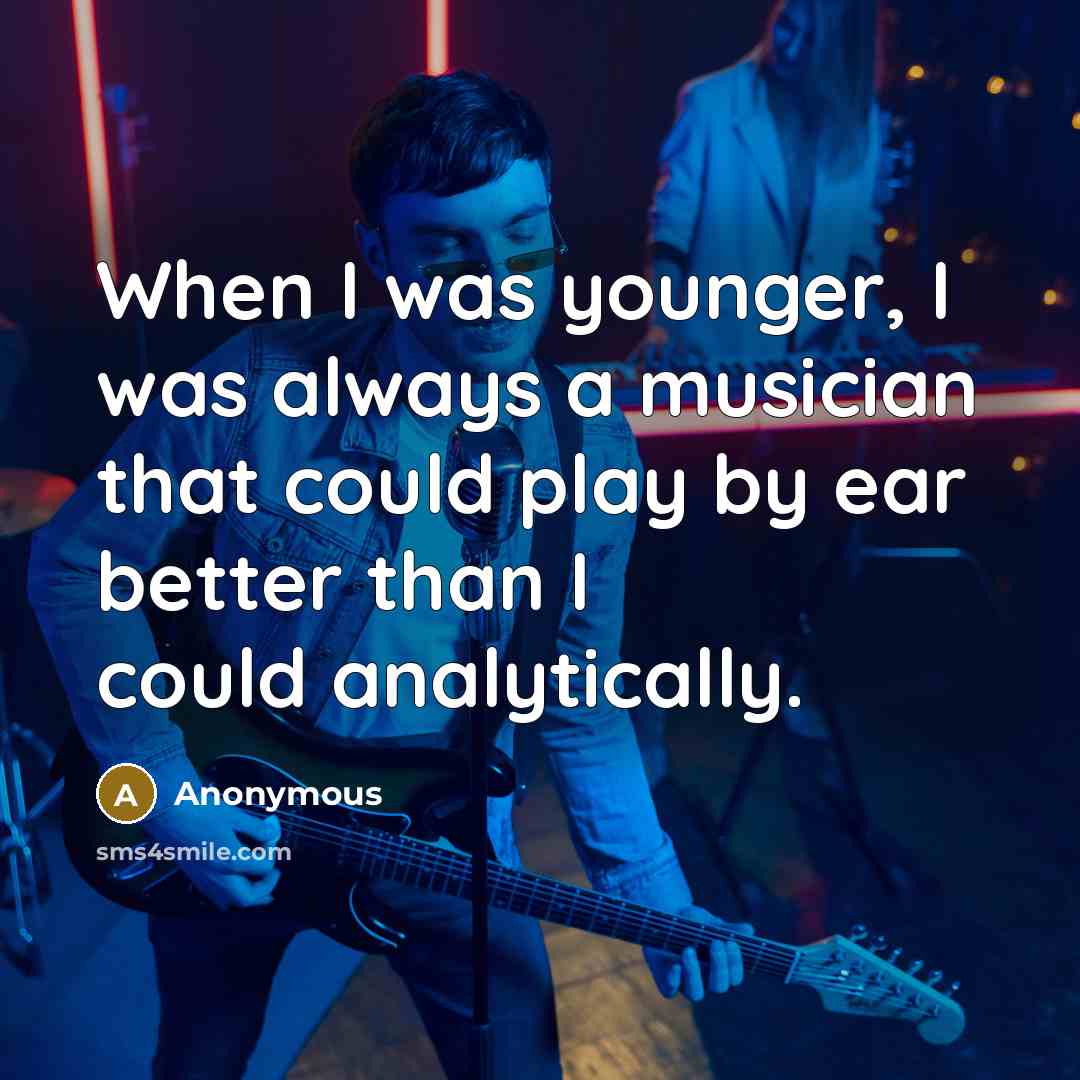 “When I was younger, I was always a musician that could play by ear better than I could analytically.” quote by Anonymous